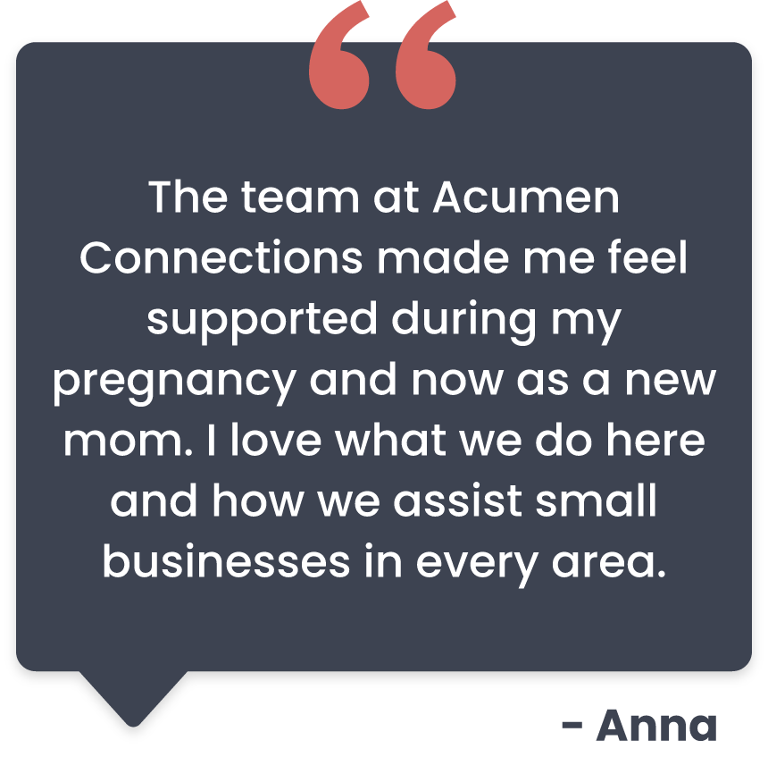 Anna quote that read The team at Acumen Connections made me feels supported during my pregnancy and now as a new mom. I love what we do here and how we assist small businesses in every area.